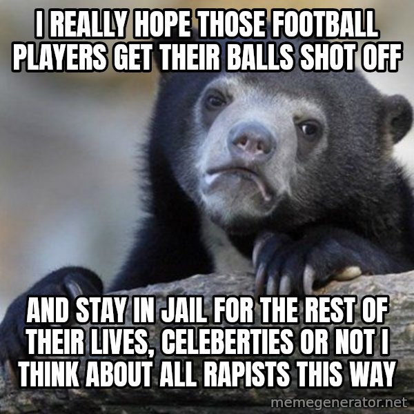 Confession Bear meme: I really hope those football players get their balls shot off / and stay in jail for the rest of their lives, celeberties or not i think about all rapists this way