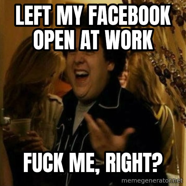 Fuck me right meme: Left my Facebook open at work / Fuck me, right?