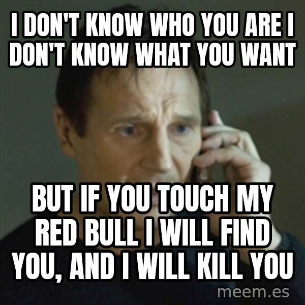 Liam Neeson (Taken) (2) meme: I DON'T KNOW WHO YOU ARE I DON'T KNOW WHAT YOU WANT / BUT IF YOU TOUCH MY RED BULL I WILL FIND YOU, AND I WILL KILL YOU