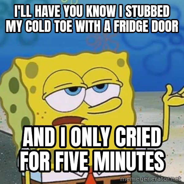 I'll have you know Spongebob meme: I'll have you know i stubbed my cold toe with a fridge door / and i only cried for five minutes