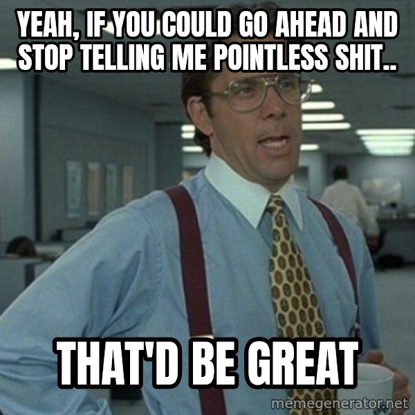 Office Space That Would Be Great meme: yeah, if you could go ahead and stop telling me pointless shit.. / That'd be great