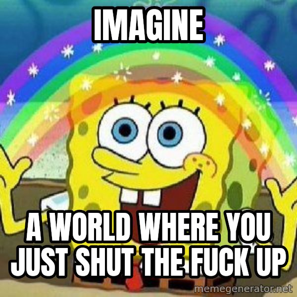 Imagination meme: imagine / a world where you just shut the fuck up