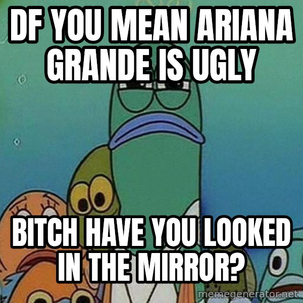 Serious Fish Spongebob meme: DF you mean ariana grande is ugly / bitch have you looked in the mirror?