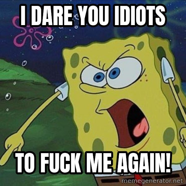 Spongebob Rage meme: I DARE YOU IDIOTS / TO FUCK ME AGAIN!