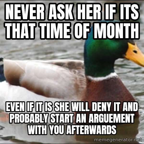 Actual Advice Mallard 1 meme: never ask her if its that time of month / even if it is she will deny it and probably start an arguement with you afterwards