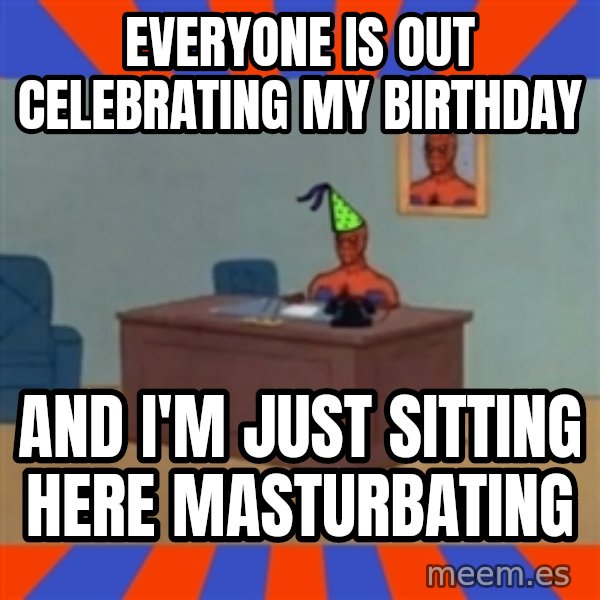 Spiderman Birthday meme: everyone is out celebrating my birthday / and i'm just sitting here masturbating