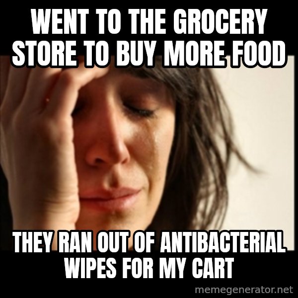 First World Problems meme: WENT TO THE GROCERY STORE TO BUY MORE FOOD / THEY RAN OUT OF ANTIBACTERIAL WIPES FOR MY CART