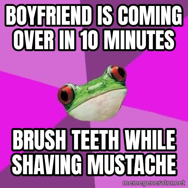 Foul Bachelorette Frog meme: boyfriend is coming over in 1o minutes / brush teeth while shaving mustache