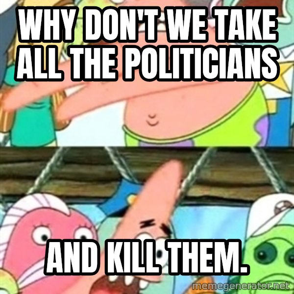 Push it Somewhere Else Patrick meme: Why don't we take all the politicians / and kill them.