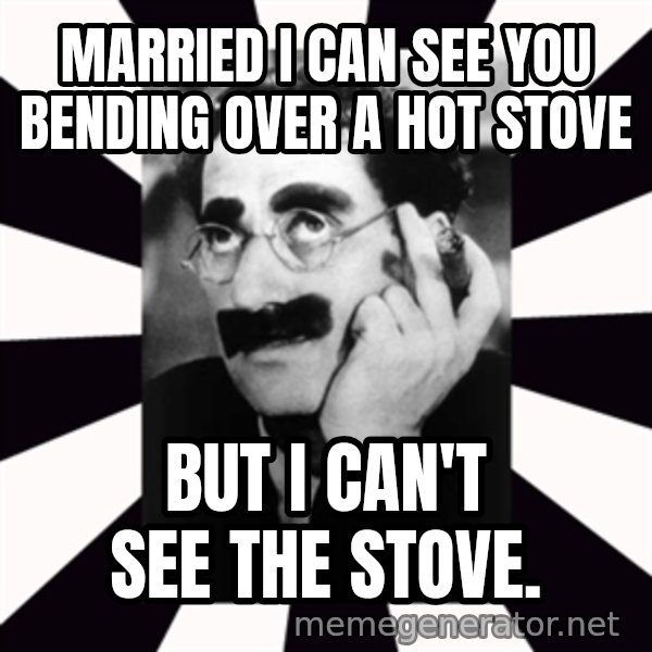 Groucho Marx meme: MARRIED i CAN SEE YOU BENDING OVER A HOT STOVE / BUT I CAN'T SEE THE STOVE.
