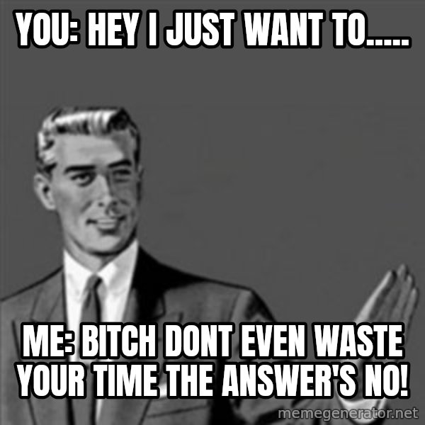 Correction Guy meme: you: Hey I just want to..... / Me: Bitch dont even waste your time the answer's no!