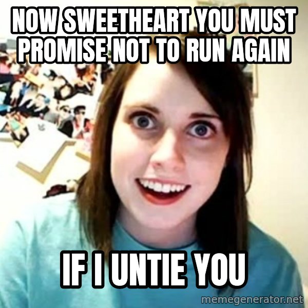Overly Attached Girlfriend meme: now sweetheart you must promise not to run again / if i untie you