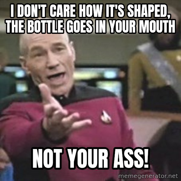 Captain Picard meme: I don't care how it's shaped, the bottle goes in your mouth / not your ass!