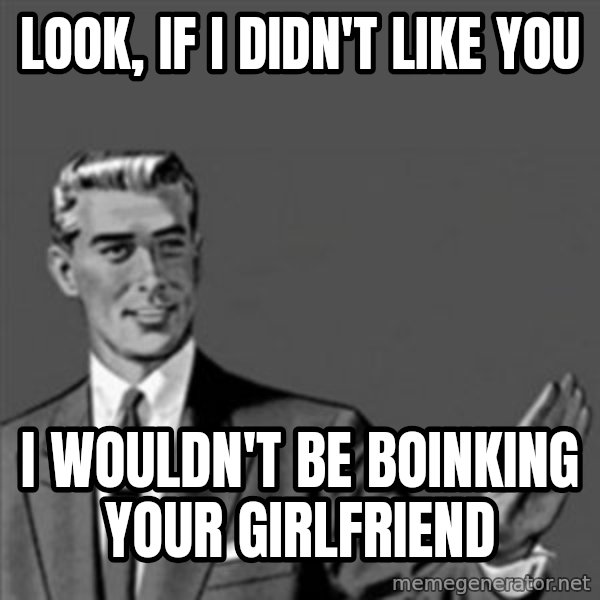 Correction Guy meme: look, if i didn't like you / i wouldn't be boinking your girlfriend