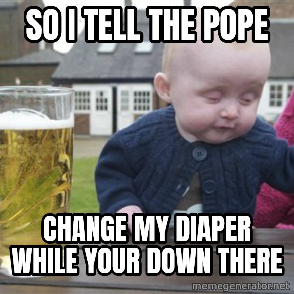 drunk baby 1 meme: So i tell the pope / change my diaper while your down there