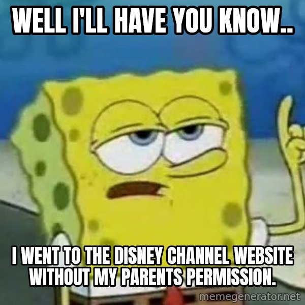 Tough Spongebob meme: WELL I'LL HAVE YOU KNOW.. / I WENT TO THE DISNEY CHANNEL WEBSITE WITHOUT MY PARENTS PERMISSION.