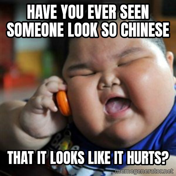 fat chinese kid meme: HAVE YOU EVER SEEN SOMEONE LOOK SO CHINESE / THAT IT LOOKS LIKE IT HURTS?