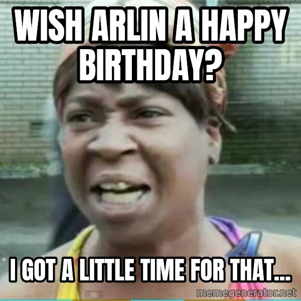 Sweet Brown Meme meme: Wish Arlin a Happy Birthday? / I got a little time for that...