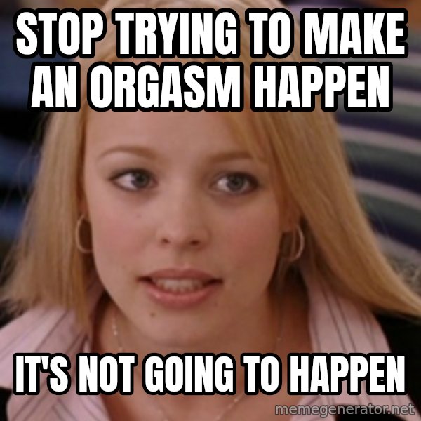 mean girls meme: Stop trying to make an orgasm happen / It's not going to happen