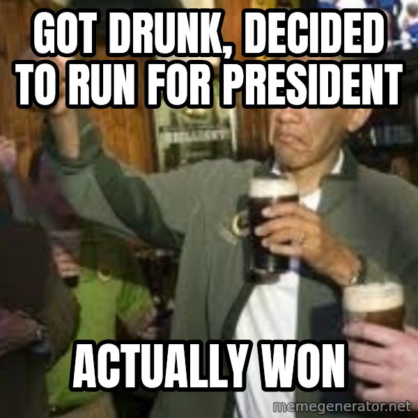 obama beer meme: GOT DRUNK, DECIDED TO RUN FOR PRESIDENT / ACTUALLY WON