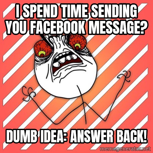 iHate meme: I spend time sending you facebook message? / dumb idea: answer back!
