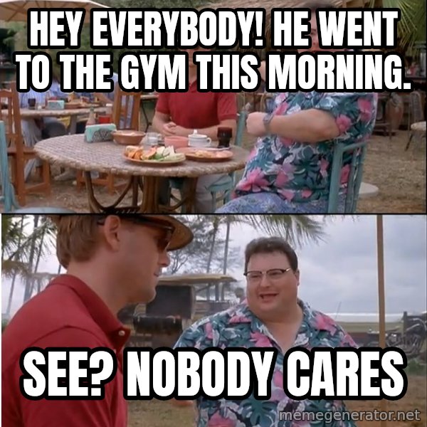 See? Nobody Cares meme: Hey everybody! He went to the gym this morning. / See? Nobody cares