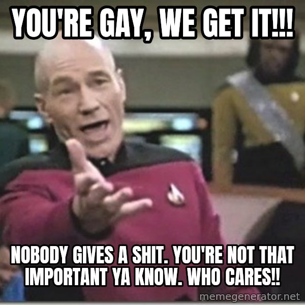 star trek wtf meme: you're gay, we get it!!! / nobody gives a shit. you're not that important ya know. WHO CARES!!