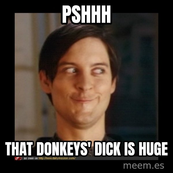 Tobey_Maguire meme: pshhh / that donkeys' dick is huge