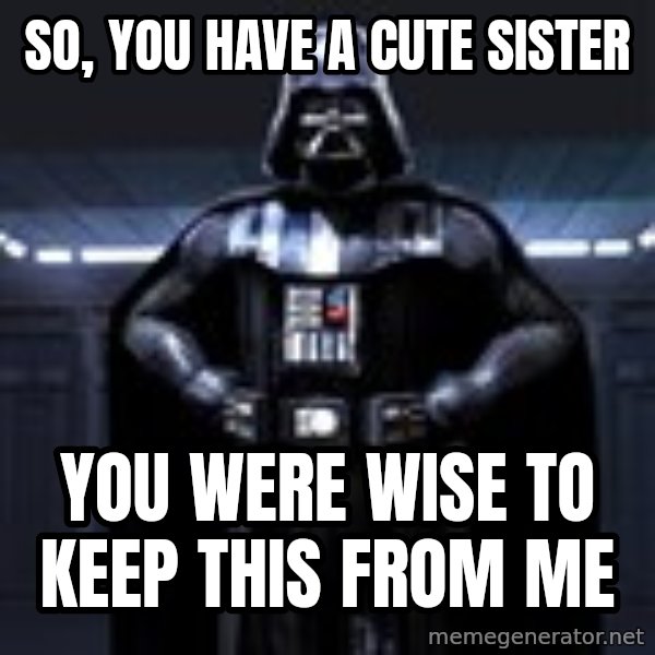 Darth Vader meme: So, you have a cute sister / you were wise to keep this from me