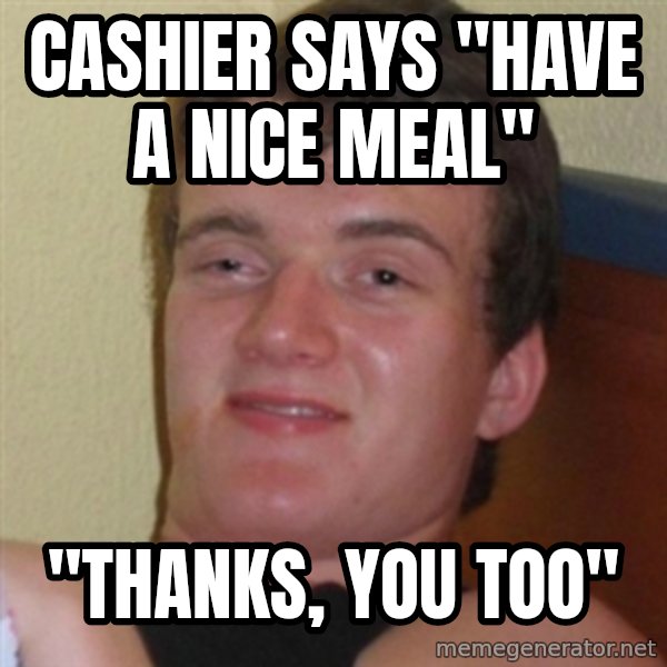 Really highguy meme: Cashier says "have a nice meal" / "thanks, you too"