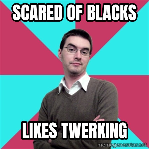 Privilege Denying Dude meme: Scared of blacks / Likes twerking