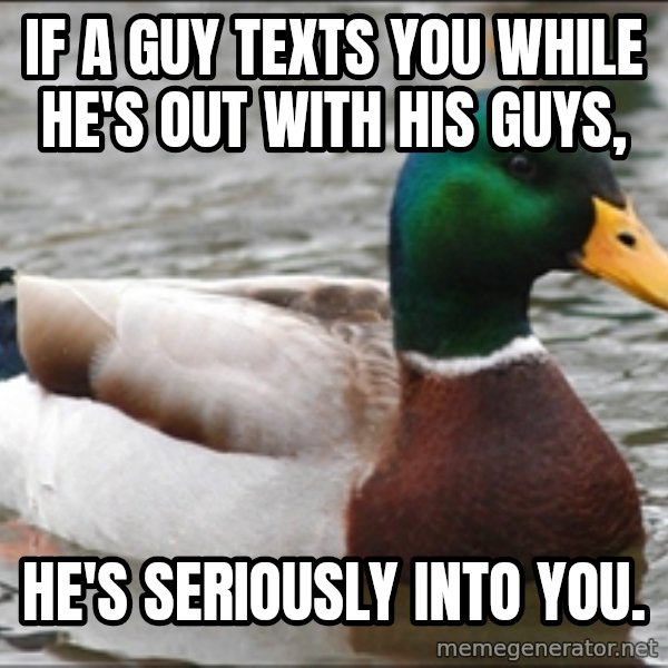 Actual Advice Mallard 1 meme: If a guy texts you while he's out with his guys, / He's seriously into you.