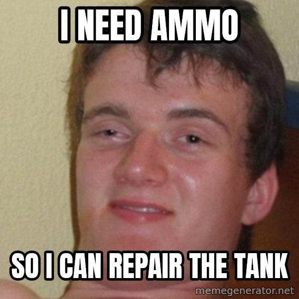 really high guy meme: i NEED AMMO / sO I CAN REPAIR THE TANK