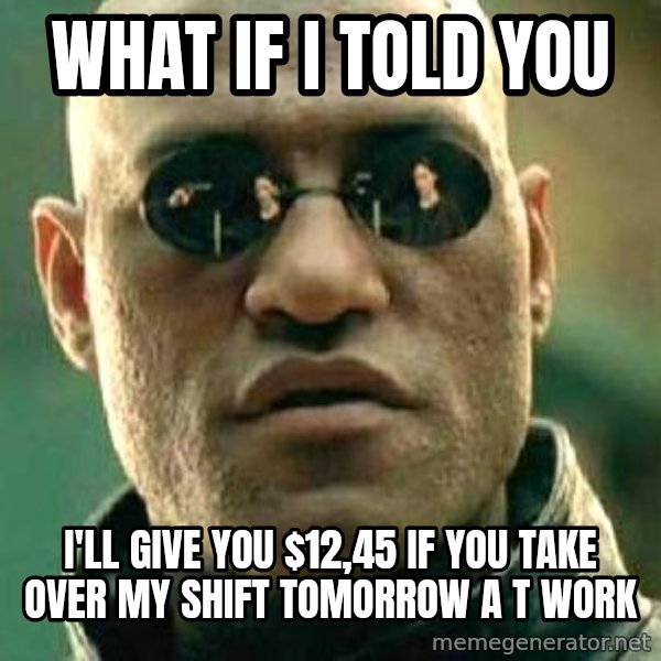 What if I told you / Matrix Morpheus meme: What if i told you / I'll give you $12,45 if you take over my shift TOMORROW a t work