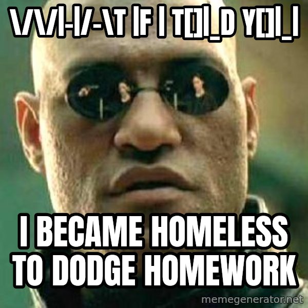 What if I told you / Matrix Morpheus meme: \/\/|-|/-\t |f | t[]|_d y[]|_| / I became homEless       To dodge homework