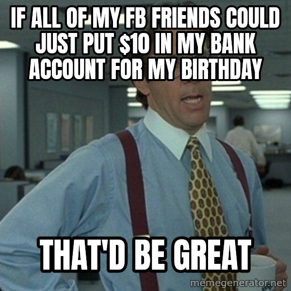 Office Space That Would Be Great meme: If all of my fb friends coUld just put $10 in my bank accouNt fOr my birthday / That'd be great