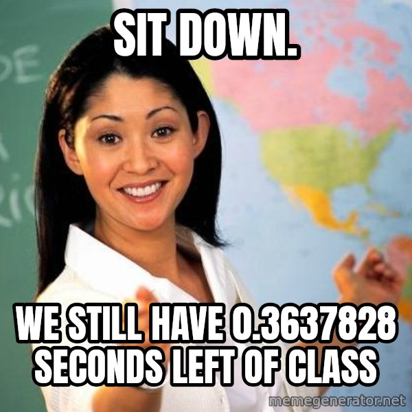 Unhelpful High School Teacher meme: sit down. / we still have 0.3637828 seconds left of class