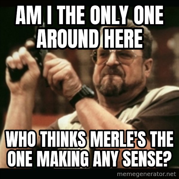 am i the only one around here meme: AM I the only one around here / Who thinks merle's the one making any sense?