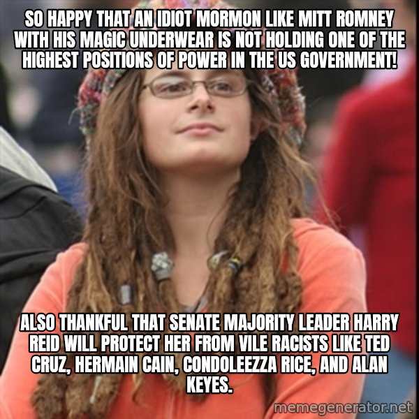 College Liberal meme: So happy that an idiot Mormon like Mitt Romney with his magic underwear is not holding one of the highest positions of power in the US Government! / Also thankful that Senate Majority Leader Harry Reid will protect her from vile racists like Ted Cruz, Hermain Cain, Condoleezza Rice, and Alan Keyes.