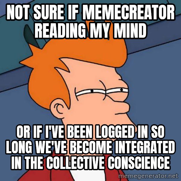 Futurama Fry meme: not sure if memecreator reading my mind / or if i've been logged in so long we've become integrated in the collective conscience