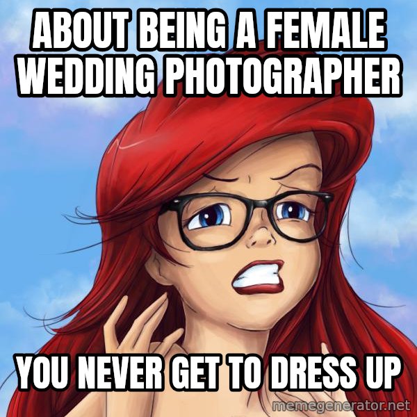 Hipster Ariel meme: about being a female wedding photographer / you never get to dress up