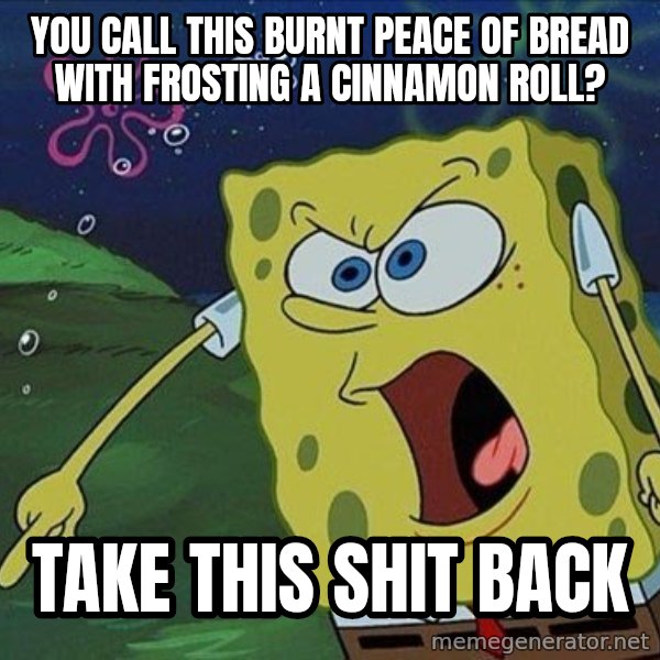Spongebob Rage meme: you call this burnt peace of bread with frosting a cinnamon roll? / take this shit back