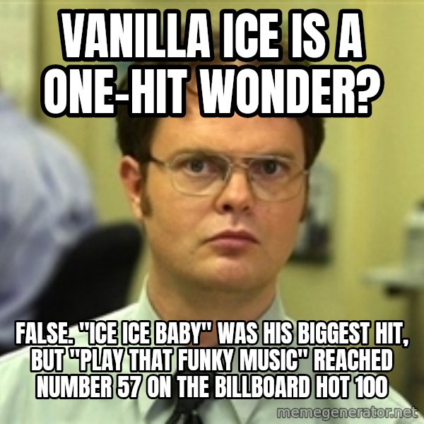 Dwight Schrute meme: Vanilla Ice is a one-hit wonder? / False. "Ice Ice Baby" was his biggest hit, but "Play That Funky Music" reached number 57 on the Billboard Hot 100
