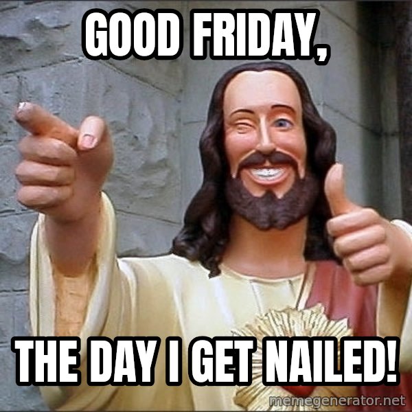 jesus says meme: Good Friday, / The day I get nailed!