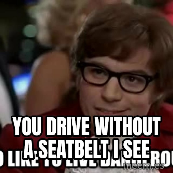 I too like to live dangerously meme: You drive without a seatbelt i see