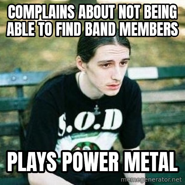 depressed metalhead meme: Complains about not being able to find band members / Plays power metal