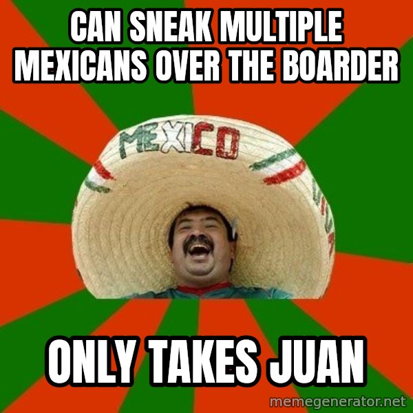 Successful Mexican meme: Can sneak multiple mexicans over the boarder / only takes Juan