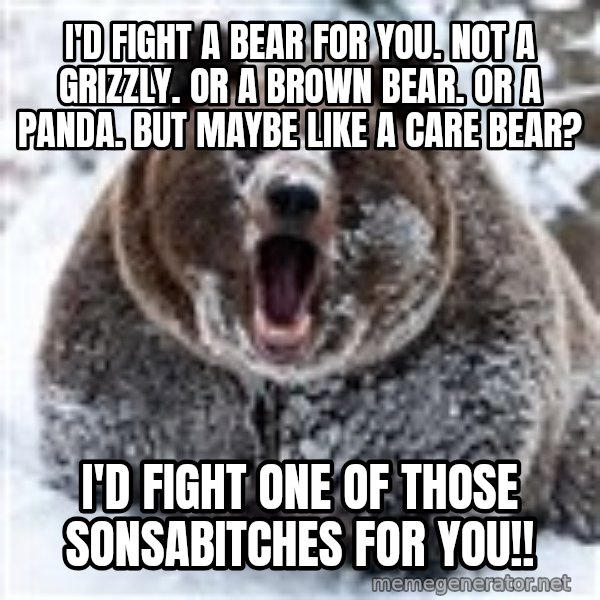 Clean Cocaine Bear meme: I'd fight a bear for you. Not a grizzly. Or a brown bear. Or a panda. But maybe like a Care Bear? / I'D FIGHT One Of Those sonsabitches for you!!