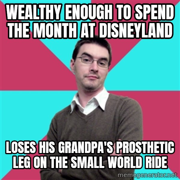 Privilege Denying Dude meme: Wealthy enough to spend the month at Disneyland / Loses his grandpa's prosthetic leg on the Small World ride