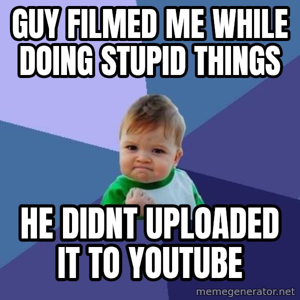Success Kid meme: guy filmed me while doing stupid things / he didnt uploaded it to youtube